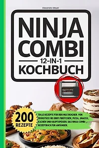Ninja Combi 12 in 1 Kochbuch: 200 tolle Rezepte für den Multikocher. Von Frühstück bis Brot/Brötchen, Pizza, Snacks, Kuchen und Hauptspeisen. Das Ninja Combi Rezeptbuch für Anfänger.