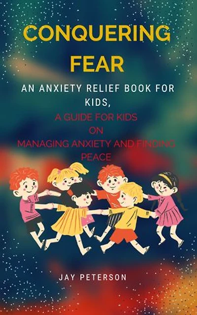 CONQUERING FEAR:: An anxiety relief book for kids, A Guide for Kids on Managing Anxiety and Finding Peace