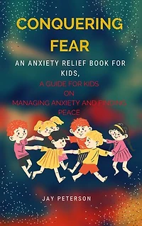 CONQUERING FEAR:: An anxiety relief book for kids, A Guide for Kids on Managing Anxiety and Finding Peace
