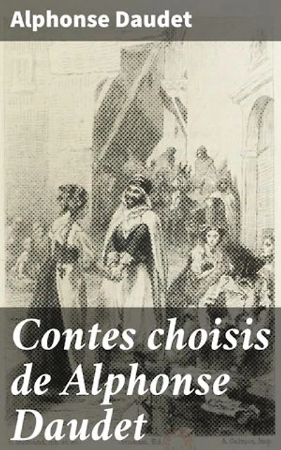 Contes choisis de Alphonse Daudet: Édition enrichie. Reflets de la France du XIXe siècle à travers des contes captivants