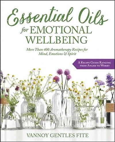 Essential Oils For Emotional Wellbeing: More Than 400 Aromatherapy Recipes Mind, Emotions & Spirit