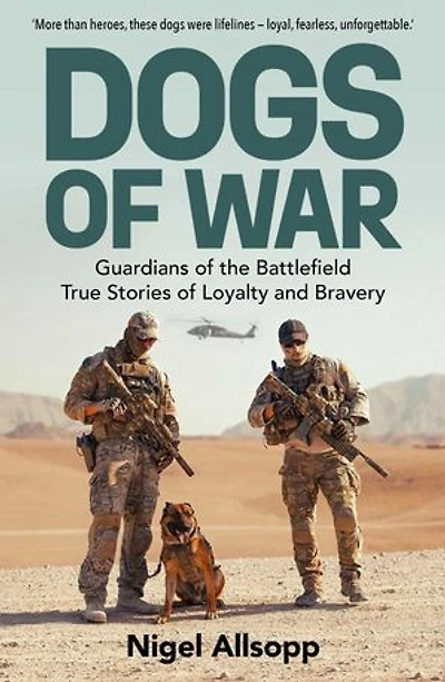 Dogs of War: Guardians of the Battlefield: True Stories of Loyalty and Bravery