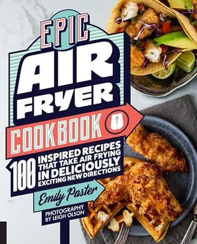 Epic Air Fryer Cookbook: 100 Inspired Recipes That Take Air-frying Deliciously Exciting New Directions