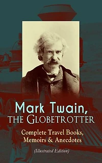 Mark Twain, the Globetrotter: Complete Travel Books, Memoirs & Anecdotes (Illustrated Edition)