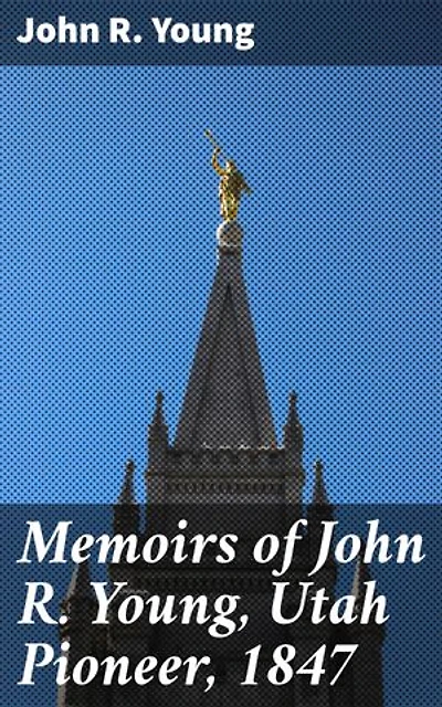 Memoirs of John R. Young, Utah Pioneer, 1847: Enriched edition. Pioneering the American West: A Utah Pioneer's Memoir of Frontier Life in 1847
