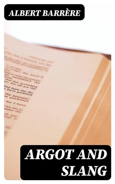 Argot and Slang: Enriched edition. A New French and English Dictionary of the Cant Words, Quaint Expressions, Slang Terms and Flash Phrases Used in the High and Low Life of Old and New Paris