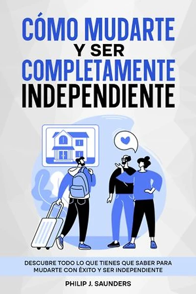 Cómo Mudarte y Ser Completamente Independiente: Descubre Todo lo que Tienes que Saber para Mudarte con Éxito y Ser Independiente