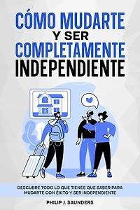 Cómo Mudarte y Ser Completamente Independiente: Descubre Todo lo que Tienes que Saber para Mudarte con Éxito y Ser Independiente