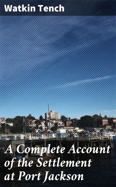 A Complete Account of the Settlement at Port Jackson: Enriched edition. Exploring the First European Settlement in Australia