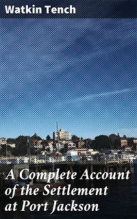 A Complete Account of the Settlement at Port Jackson: Enriched edition. Exploring the First European Settlement in Australia