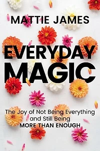 Everyday MAGIC: The Joy of Not Being Everything and Still More Than Enough