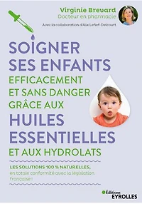 Soigner ses enfants efficacement et sans danger grâce aux huiles essentielles hydrolats: les solutions 100 % naturelles, en totale conformité avec la législation française !
