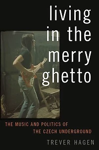 Living the Merry Ghetto: Music and Politics of Czech Underground