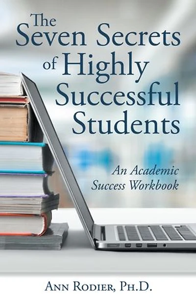 The Seven Secrets Of Highly Successful Students: An Academic Success Workbook