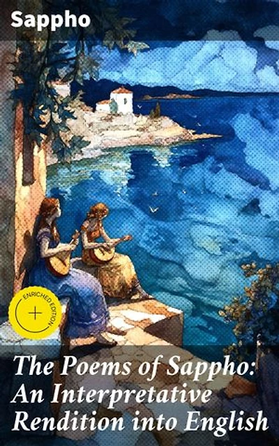 The Poems of Sappho: An Interpretative Rendition into English: Enriched edition. Capturing Ancient Greek Emotions: A Timeless Interpretation of Love and Desire