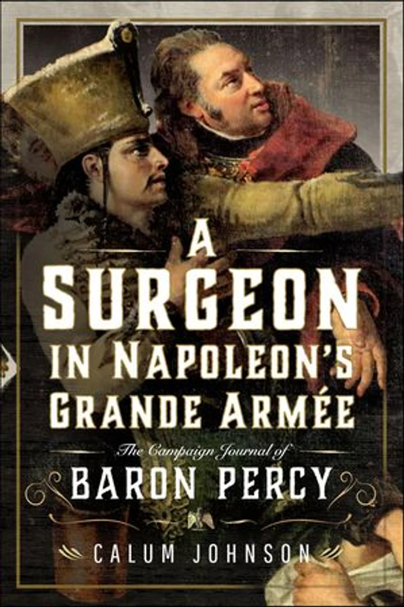 A Surgeon Napoleon's Grande Armee: The Campaign Journal of Baron Percy
