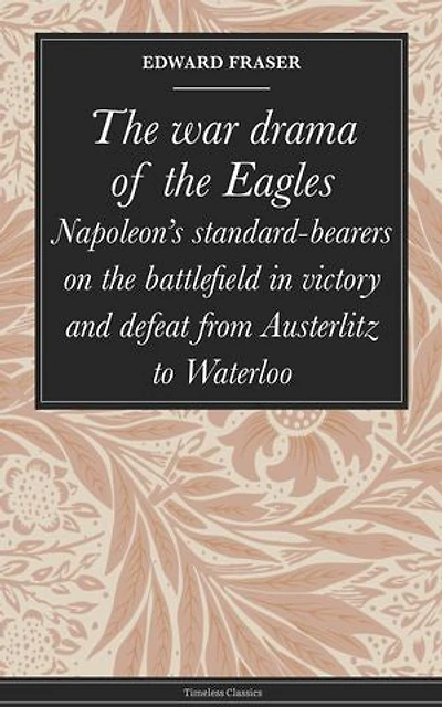 The war drama of the Eagles: Napoleon's standard-bearers on the battlefield in victory and defeat from Austerlitz to Waterloo