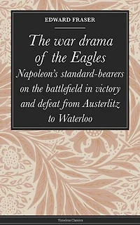 The war drama of the Eagles: Napoleon's standard-bearers on the battlefield in victory and defeat from Austerlitz to Waterloo