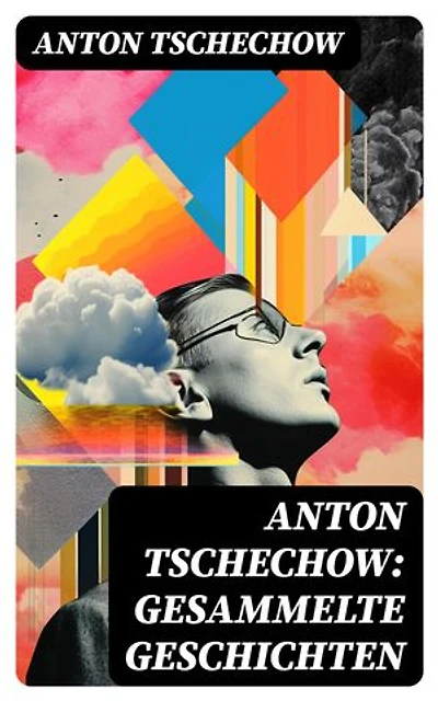 Anton Tschechow: Gesammelte Geschichten: Bereicherte Ausgabe. Die Dame mit dem Hündchen + Wolodja + Die Sirene + Die letzte Mohikanerin + Die Rache + Ein Chamäleon und vieles mehr