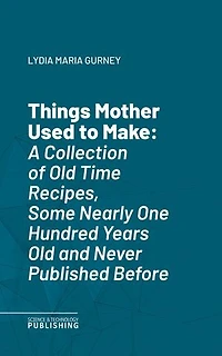 Things Mother Used to Make: A Collection of Old Time Recipes, Some Nearly One Hundred Years Old and Never Published Before
