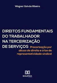 Direitos Fundamentais do Trabalhador na Terceirização de Serviços: Precarização por abuso de direito e crise de representatividade sindical
