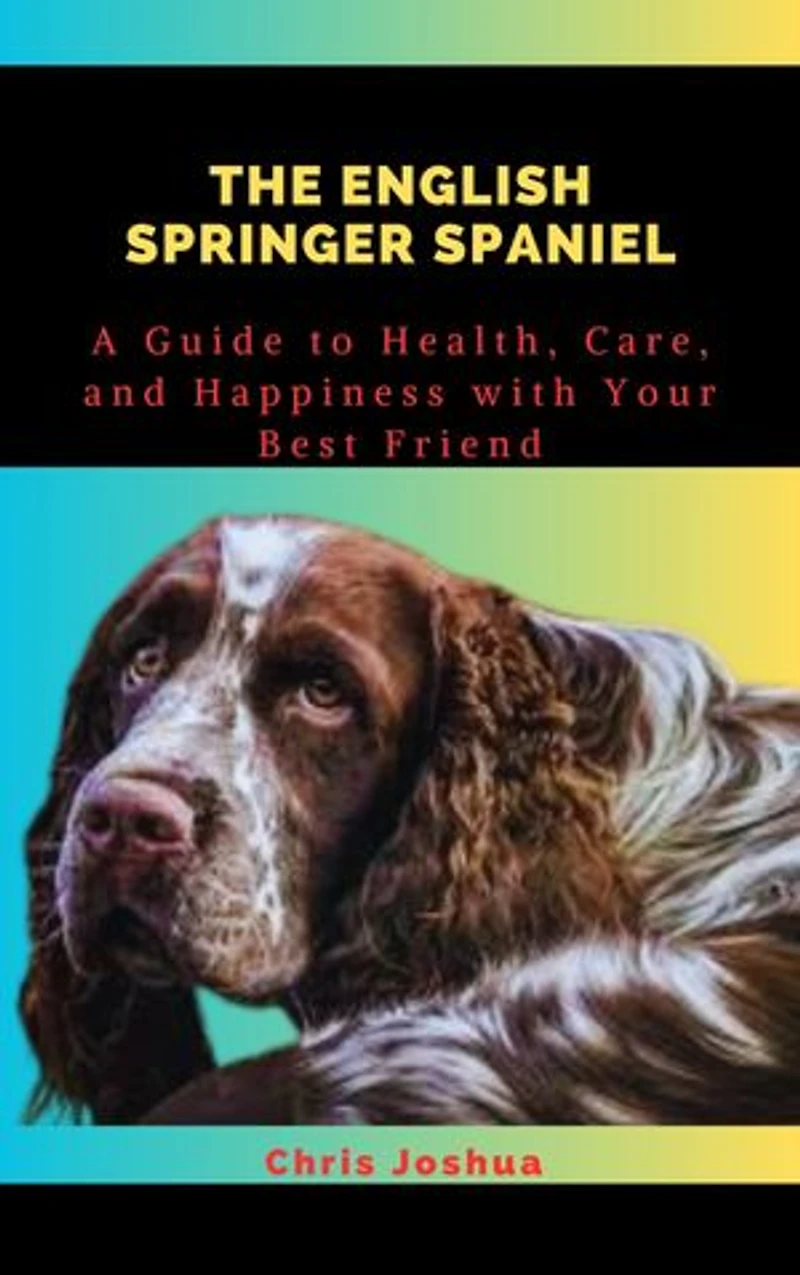 THE ENGLISH SPRINGER SPANIEL: A Guide to Health, Care, and Happiness with Your Best Friend