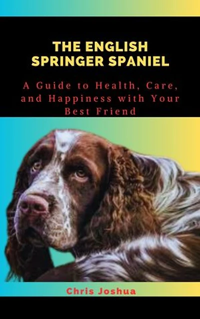 THE ENGLISH SPRINGER SPANIEL: A Guide to Health, Care, and Happiness with Your Best Friend