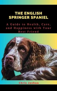 THE ENGLISH SPRINGER SPANIEL: A Guide to Health, Care, and Happiness with Your Best Friend