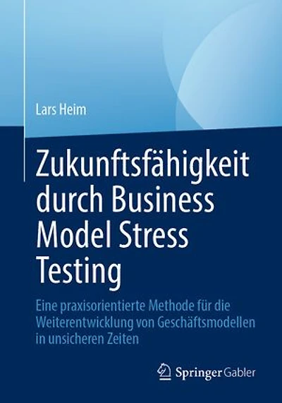Zukunftsfahigkeit durch Business Model Stress Testing: Eine praxisorientierte Methode fur die Weiterentwicklung von Geschaftsmodellen unsicheren Zeiten