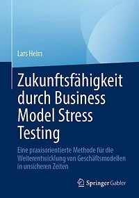 Zukunftsfahigkeit durch Business Model Stress Testing: Eine praxisorientierte Methode fur die Weiterentwicklung von Geschaftsmodellen unsicheren Zeiten