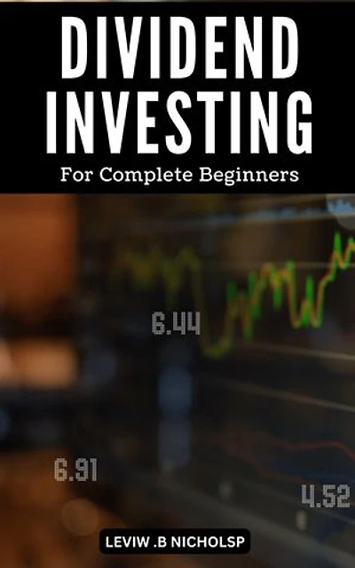Dividend Investing For Complete Beginners: A Beginner's Guide to Building Wealth with Dividend Investing in Just 5 Days | Strategies and Tips to Make the Most of Your Dividend Investments