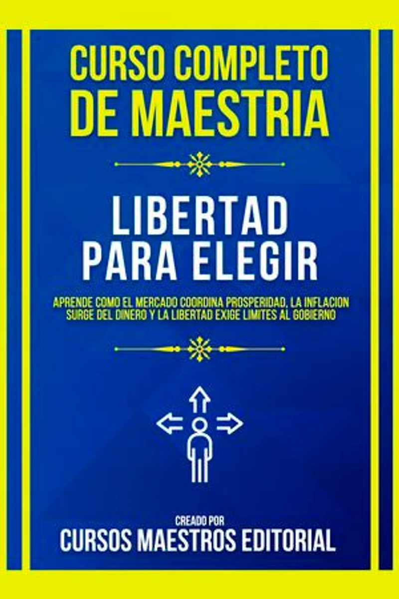 Curso Completo De Maestria Libertad Para Elegir: Aprende Como El Mercado Coordina Prosperidad, La Inflacion Surge Del Dinero Y La Libertad Exige Límites Al Gobierno