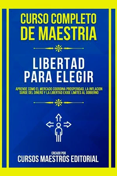 Curso Completo De Maestria Libertad Para Elegir: Aprende Como El Mercado Coordina Prosperidad, La Inflacion Surge Del Dinero Y La Libertad Exige Límites Al Gobierno