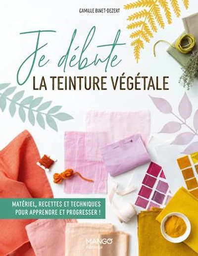 Je débute la teinture végétale: matériel, recettes et techniques pour apprendre à progresser !