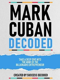 Mark Cuban Decoded - Take A Deep Dive Into The Mind Of The Billionaire Entrepreneur