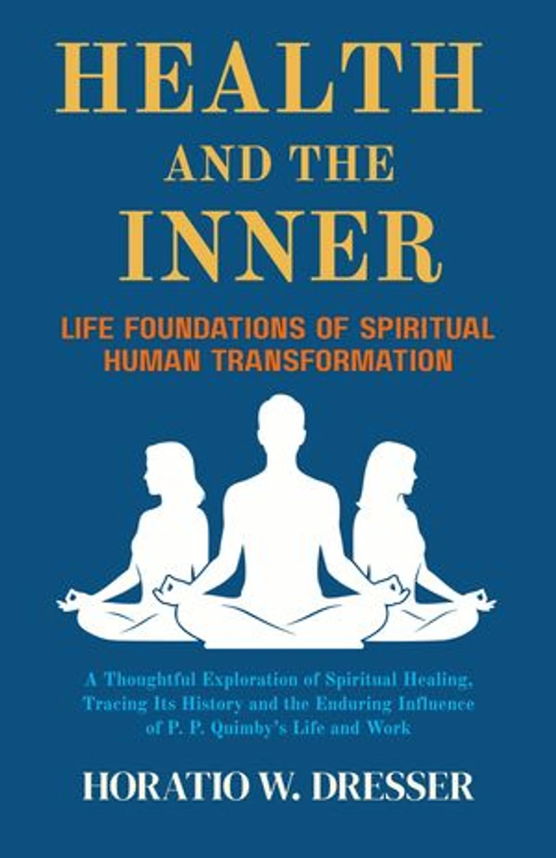 Health and the Inner Life Foundations of Spiritual Human Transformation: A Thoughtful Exploration of Spiritual Healing, Tracing Its History and the Enduring Influence of P. P. Quimby’s Life and Work