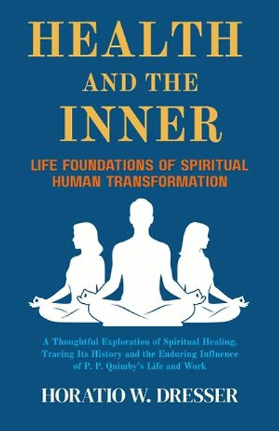 Health and the Inner Life Foundations of Spiritual Human Transformation: A Thoughtful Exploration of Spiritual Healing, Tracing Its History and the Enduring Influence of P. P. Quimby’s Life and Work