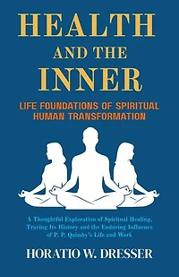 Health and the Inner Life Foundations of Spiritual Human Transformation: A Thoughtful Exploration of Spiritual Healing, Tracing Its History and the Enduring Influence of P. P. Quimby’s Life and Work