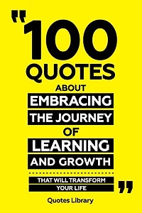 100 Quotes About Embracing The Journey Of Learning And Growth - That Will Transform Your Life