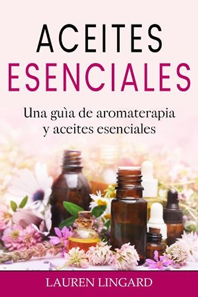 Aceites Esenciales: Una guía de aromaterapia y aceites esenciales