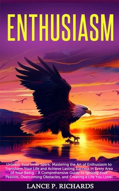 Enthusiasm: Unleash Your Inner Spark: Mastering the Art of Enthusiasm to Transform Your Life and Achieve Lasting Success in Every Area of Your Being - A Comprehensive Guide to Igniting Your Passion, Overcoming Obstacles, and Creating a Life You Love!