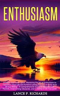 Enthusiasm: Unleash Your Inner Spark: Mastering the Art of Enthusiasm to Transform Your Life and Achieve Lasting Success in Every Area of Your Being - A Comprehensive Guide to Igniting Your Passion, Overcoming Obstacles, and Creating a Life You Love!