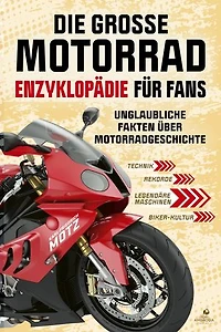 Die große Motorrad-Enzyklopädie für Fans: Unglaubliche Fakten über Motorradgeschichte, Technik, Rekorde, legendäre Maschinen und die faszinierende Biker-Kultur