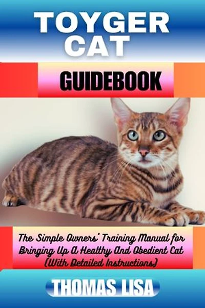 TOYGER CAT GUIDEBOOK: The Simple Owners' Training Manual for Bringing Up A Healthy And Obedient Cat (With Detailed Instructions)