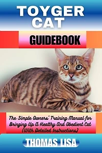 TOYGER CAT GUIDEBOOK: The Simple Owners' Training Manual for Bringing Up A Healthy And Obedient Cat (With Detailed Instructions)