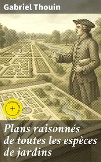 Plans raisonnés de toutes les espèces de jardins: Édition enrichie. Conception et aménagement : guide pour des jardins harmonieux