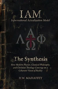 IAM Informational Actualization Model: The Synthesis: How Modern Physics, Classical Philosophy, and Christian Theology Converge on a Coherent Vision of Reality