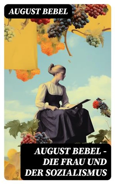 August Bebel - Die Frau und der Sozialismus: Bereicherte Ausgabe. Klassiker der sozialistischen Literatur - Beitrag zur Frauenemenzipation