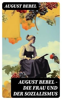 August Bebel - Die Frau und der Sozialismus: Bereicherte Ausgabe. Klassiker der sozialistischen Literatur - Beitrag zur Frauenemenzipation