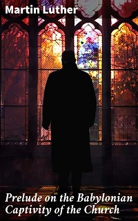 Prelude on the Babylonian Captivity of the Church: Theological Treatise on Sacraments of the Catholic Church